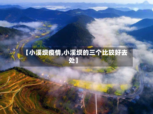 【小溪坝疫情,小溪坝的三个比较好去处】-第1张图片
