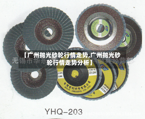 【广州抛光砂轮行情走势,广州抛光砂轮行情走势分析】-第3张图片