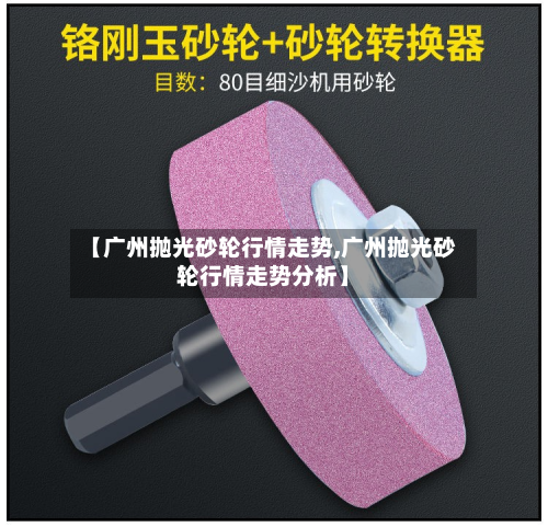 【广州抛光砂轮行情走势,广州抛光砂轮行情走势分析】-第2张图片