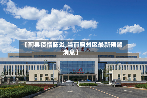 【蓟县疫情肺炎,当前蓟州区最新预警消息】-第3张图片