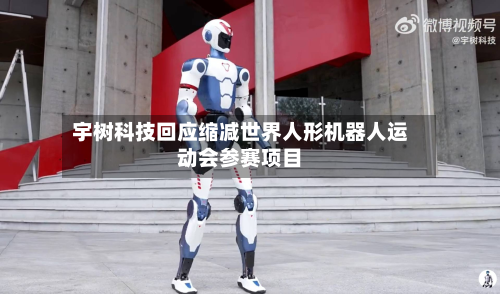 宇树科技回应缩减世界人形机器人运动会参赛项目-第2张图片
