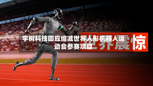 宇树科技回应缩减世界人形机器人运动会参赛项目-第3张图片