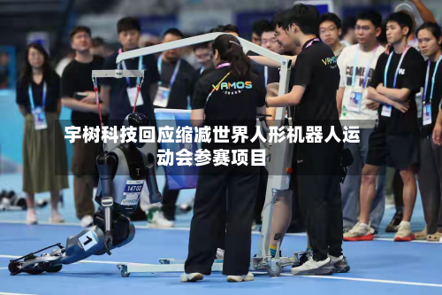 宇树科技回应缩减世界人形机器人运动会参赛项目-第1张图片