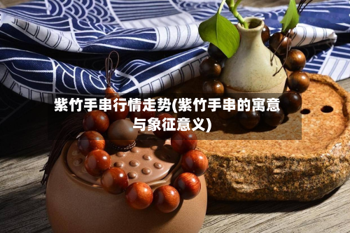 紫竹手串行情走势(紫竹手串的寓意与象征意义)-第1张图片