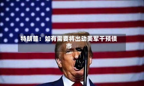 特朗普：如有需要将出动美军干预债市-第2张图片