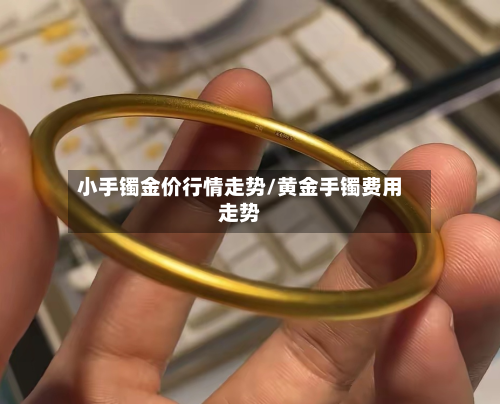 小手镯金价行情走势/黄金手镯费用走势-第1张图片