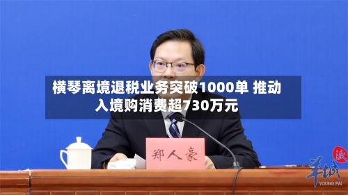 横琴离境退税业务突破1000单 推动入境购消费超730万元-第1张图片