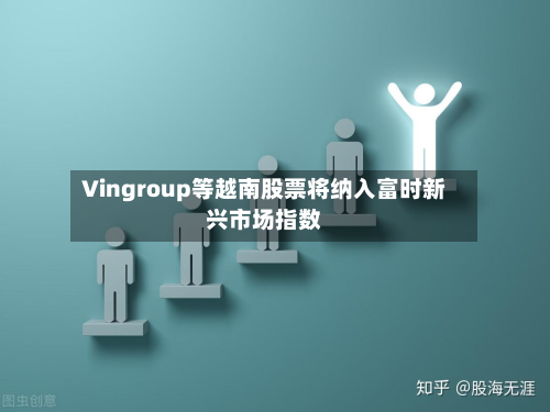 Vingroup等越南股票将纳入富时新兴市场指数-第2张图片