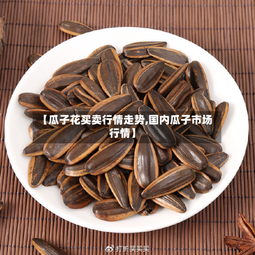【瓜子花买卖行情走势,国内瓜子市场行情】-第2张图片