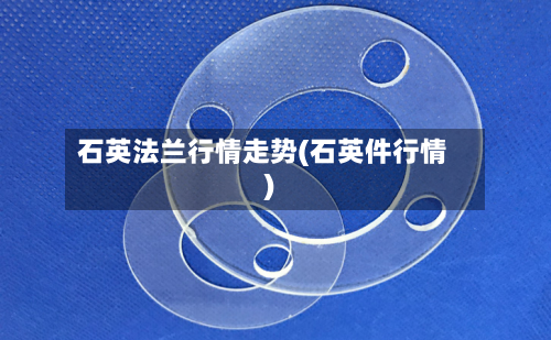 石英法兰行情走势(石英件行情)-第3张图片
