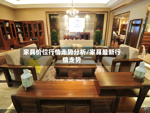 家具价位行情走势分析/家具最新行情走势-第1张图片