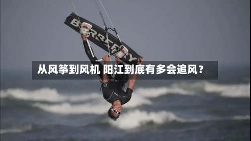 从风筝到风机 阳江到底有多会追风?-第3张图片