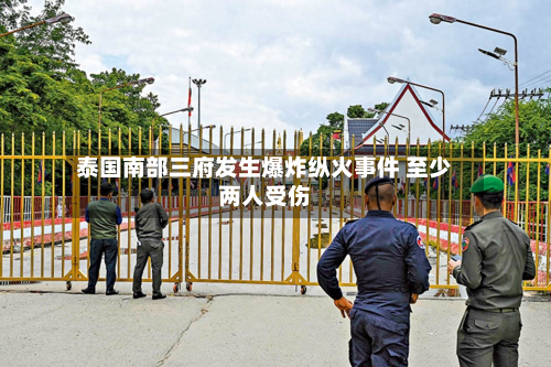 泰国南部三府发生爆炸纵火事件 至少两人受伤-第3张图片