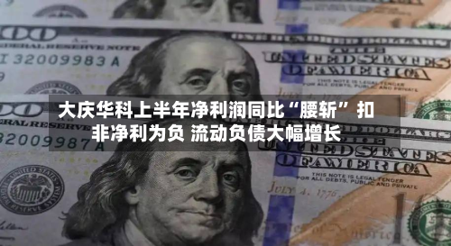 大庆华科上半年净利润同比“腰斩” 扣非净利为负 流动负债大幅增长-第1张图片