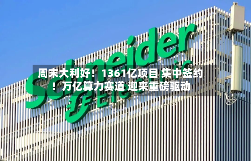 周末大利好!1361亿项目 集中签约!万亿算力赛道 迎来重磅驱动-第1张图片
