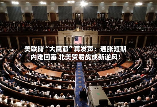 美联储“大鹰派	”再发声：通胀短期内难回落 北美贸易战成新逆风！-第2张图片