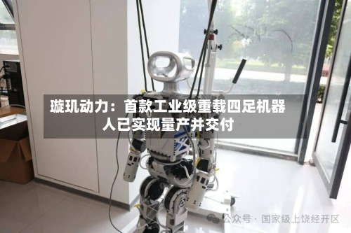 璇玑动力:首款工业级重载四足机器人已实现量产并交付-第2张图片