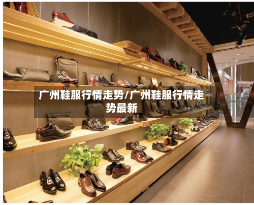 广州鞋服行情走势/广州鞋服行情走势最新-第1张图片