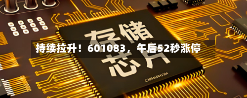 持续拉升！601083	，午后52秒涨停-第1张图片
