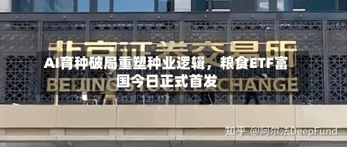 AI育种破局重塑种业逻辑	，粮食ETF富国今日正式首发-第2张图片