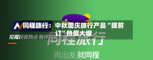 同程旅行：中秋国庆旅行产品“提前订”热度大增-第1张图片