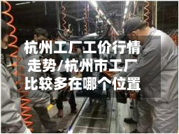 杭州工厂工价行情走势/杭州市工厂比较多在哪个位置-第1张图片