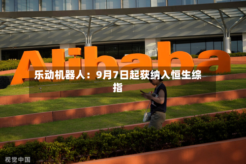 乐动机器人:9月7日起获纳入恒生综指-第2张图片