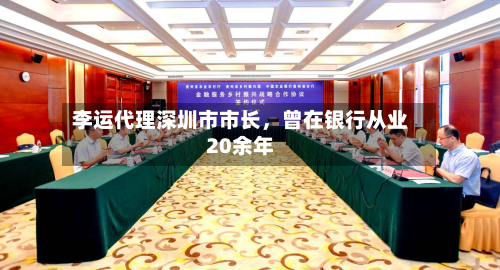 李运代理深圳市市长，曾在银行从业20余年-第1张图片