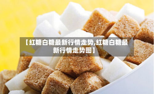 【红糖白糖最新行情走势,红糖白糖最新行情走势图】-第2张图片
