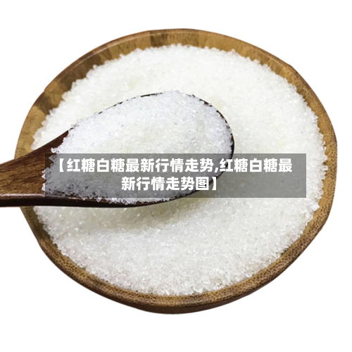 【红糖白糖最新行情走势,红糖白糖最新行情走势图】-第1张图片