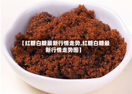 【红糖白糖最新行情走势,红糖白糖最新行情走势图】-第3张图片