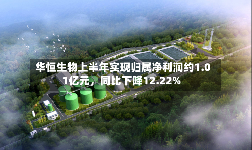 华恒生物上半年实现归属净利润约1.01亿元	，同比下降12.22%-第1张图片