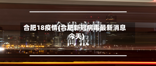 合肥18疫情(合肥新冠病毒最新消息今天)-第2张图片