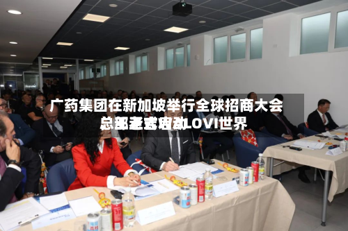 广药集团在新加坡举行全球招商大会，王老吉WALOVI世界总部正式启动-第1张图片