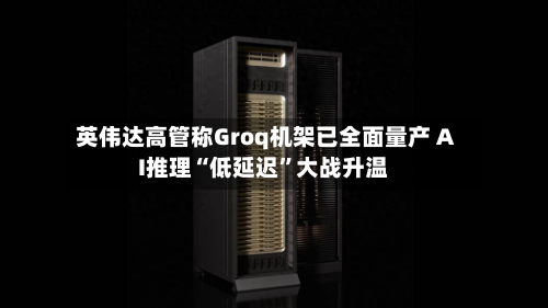 英伟达高管称Groq机架已全面量产 AI推理“低延迟	”大战升温-第2张图片