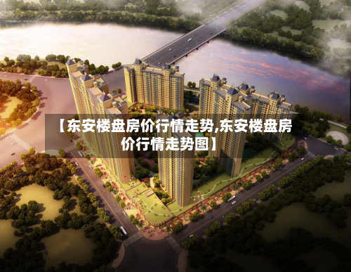 【东安楼盘房价行情走势,东安楼盘房价行情走势图】-第2张图片