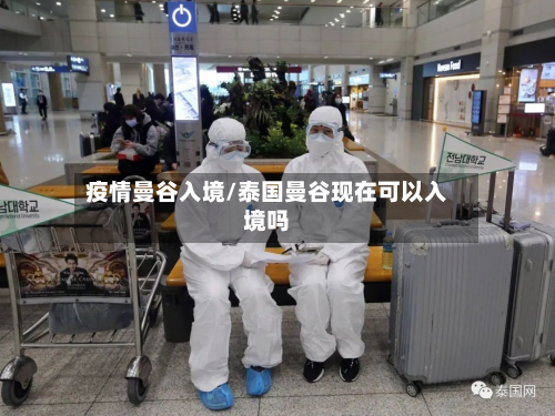 疫情曼谷入境/泰国曼谷现在可以入境吗-第3张图片