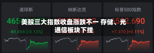美股三大指数收盘涨跌不一 存储、光通信板块下挫-第3张图片