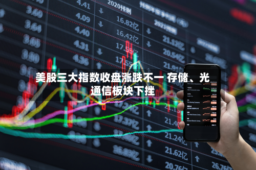 美股三大指数收盘涨跌不一 存储、光通信板块下挫-第2张图片