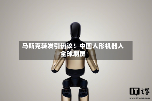 马斯克转发引热议!中国人形机器人全球刷屏-第1张图片
