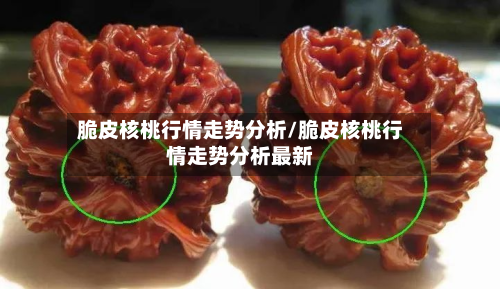 脆皮核桃行情走势分析/脆皮核桃行情走势分析最新-第1张图片