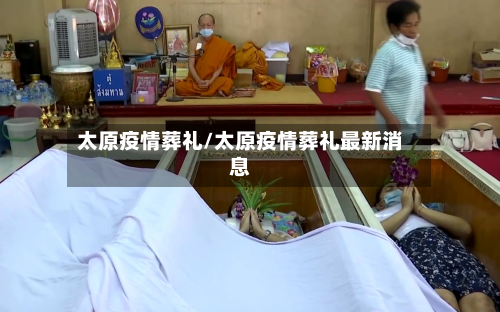 太原疫情葬礼/太原疫情葬礼最新消息-第1张图片