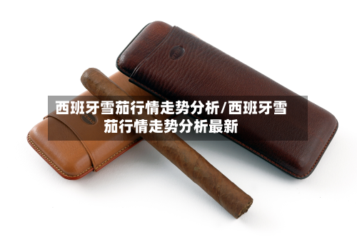 西班牙雪茄行情走势分析/西班牙雪茄行情走势分析最新-第1张图片
