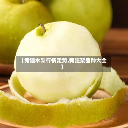 【新疆水梨行情走势,新疆梨品种大全】-第1张图片