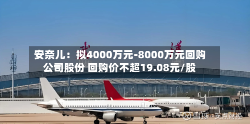 安奈儿：拟4000万元-8000万元回购公司股份 回购价不超19.08元/股-第3张图片