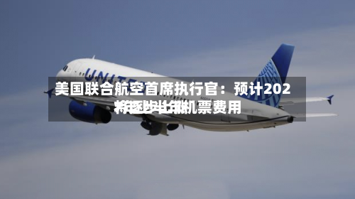 美国联合航空首席执行官：预计2027年上半年机票费用将逐步上涨-第2张图片