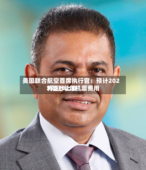 美国联合航空首席执行官：预计2027年上半年机票费用将逐步上涨-第1张图片