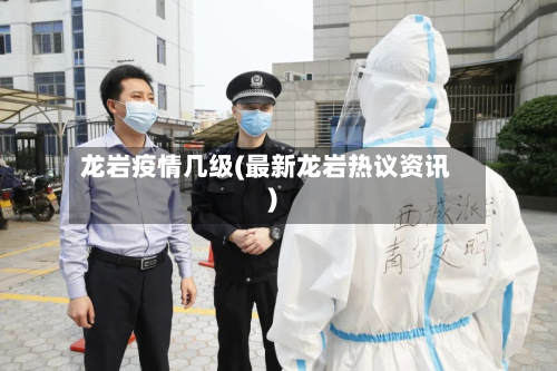 龙岩疫情几级(最新龙岩热议资讯)-第2张图片