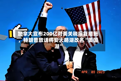 加拿大宣布200亿对美关税报复措施，特朗普放话将安大略湖改名“美国湖”-第2张图片
