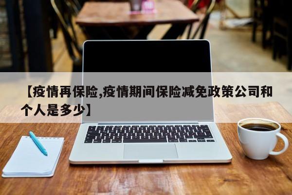 【疫情再保险,疫情期间保险减免政策公司和个人是多少】